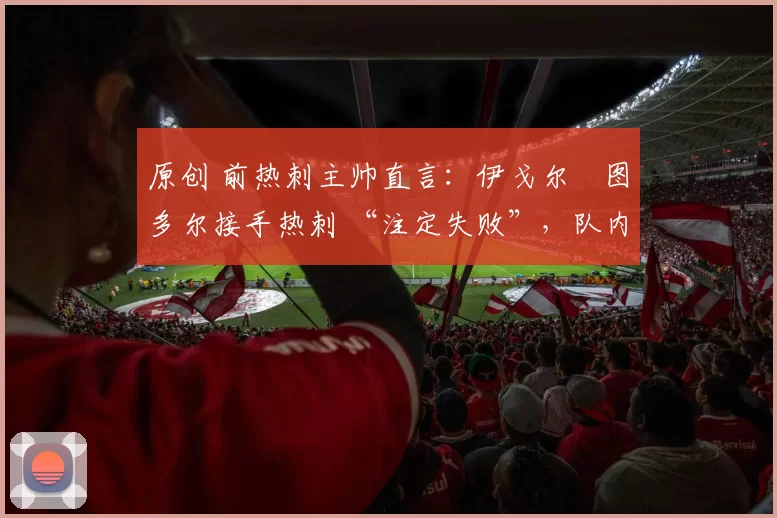 原创 前热刺主帅直言:伊戈尔・图多尔接手热刺 “注定失败”,队内氛围 “ toxic 至极”