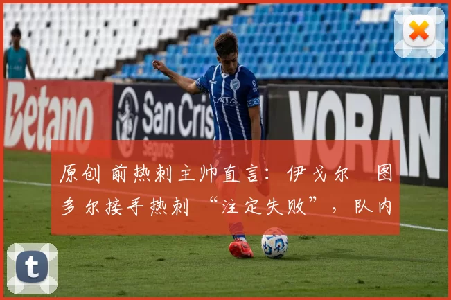 原创 前热刺主帅直言：伊戈尔・图多尔接手热刺 “注定失败”，队内氛围 “ toxic 至极”