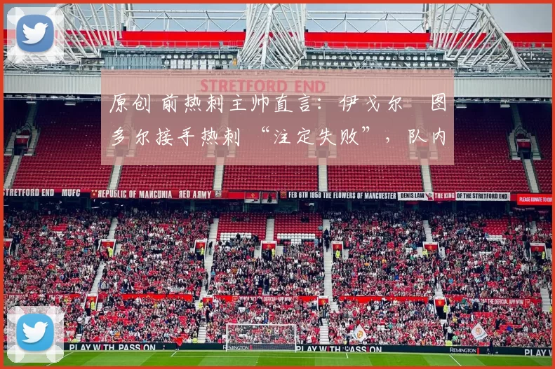 原创 前热刺主帅直言:伊戈尔・图多尔接手热刺 “注定失败”,队内氛围 “ toxic 至极”