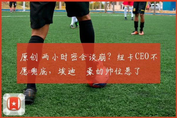 原创 两小时密会谈崩？纽卡CEO不愿兜底，埃迪・豪的帅位悬了
