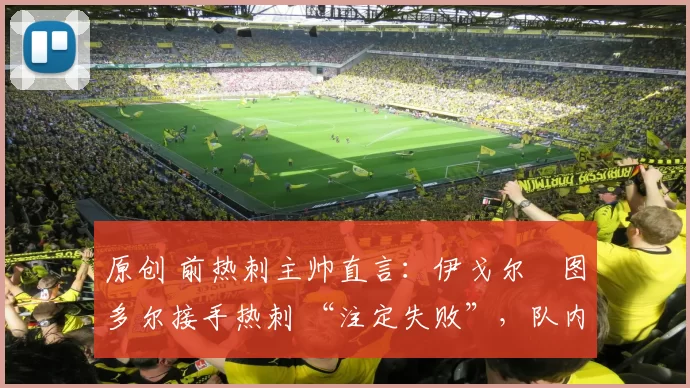 原创 前热刺主帅直言:伊戈尔・图多尔接手热刺 “注定失败”,队内氛围 “ toxic 至极”