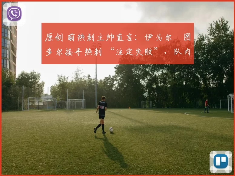 原创 前热刺主帅直言：伊戈尔・图多尔接手热刺 “注定失败”，队内氛围 “ toxic 至极”