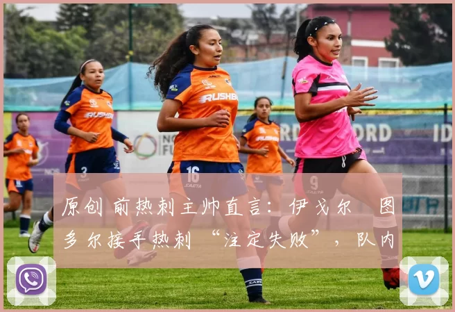 原创 前热刺主帅直言:伊戈尔・图多尔接手热刺 “注定失败”,队内氛围 “ toxic 至极”