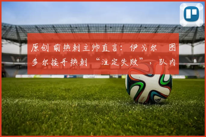 原创 前热刺主帅直言:伊戈尔・图多尔接手热刺 “注定失败”,队内氛围 “ toxic 至极”