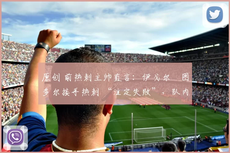 原创 前热刺主帅直言：伊戈尔・图多尔接手热刺 “注定失败”，队内氛围 “ toxic 至极”