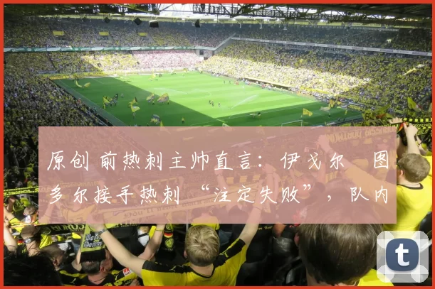 原创 前热刺主帅直言：伊戈尔・图多尔接手热刺 “注定失败”，队内氛围 “ toxic 至极”