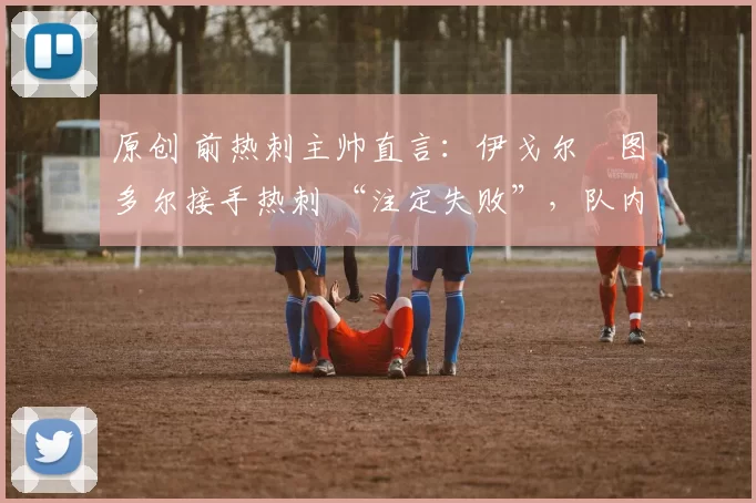 原创 前热刺主帅直言:伊戈尔・图多尔接手热刺 “注定失败”,队内氛围 “ toxic 至极”