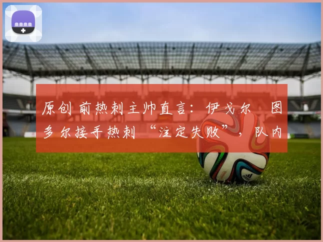 原创 前热刺主帅直言：伊戈尔・图多尔接手热刺 “注定失败”，队内氛围 “ toxic 至极”