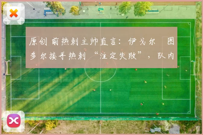 原创 前热刺主帅直言：伊戈尔・图多尔接手热刺 “注定失败”，队内氛围 “ toxic 至极”