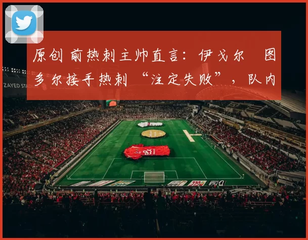 原创 前热刺主帅直言：伊戈尔・图多尔接手热刺 “注定失败”，队内氛围 “ toxic 至极”