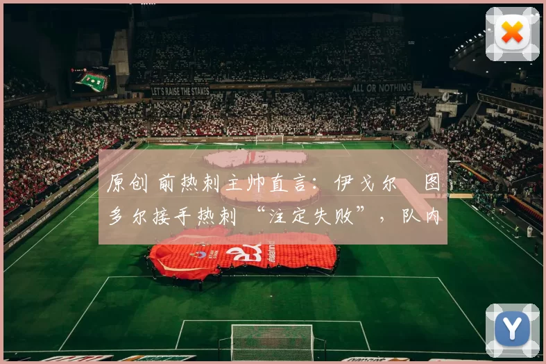 原创 前热刺主帅直言:伊戈尔・图多尔接手热刺 “注定失败”,队内氛围 “ toxic 至极”