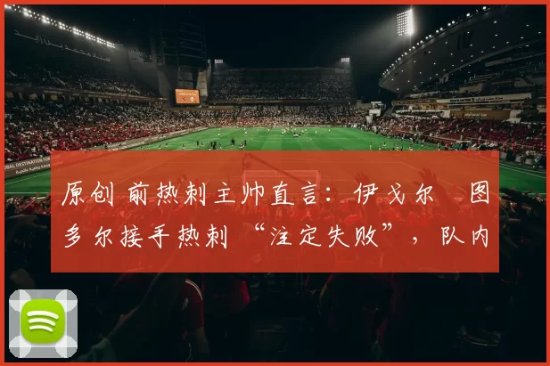 原创 前热刺主帅直言：伊戈尔・图多尔接手热刺 “注定失败”，队内氛围 “ toxic 至极”