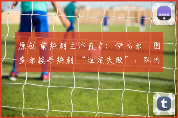 原创 前热刺主帅直言：伊戈尔・图多尔接手热刺 “注定失败”，队内氛围 “ toxic 至极”
