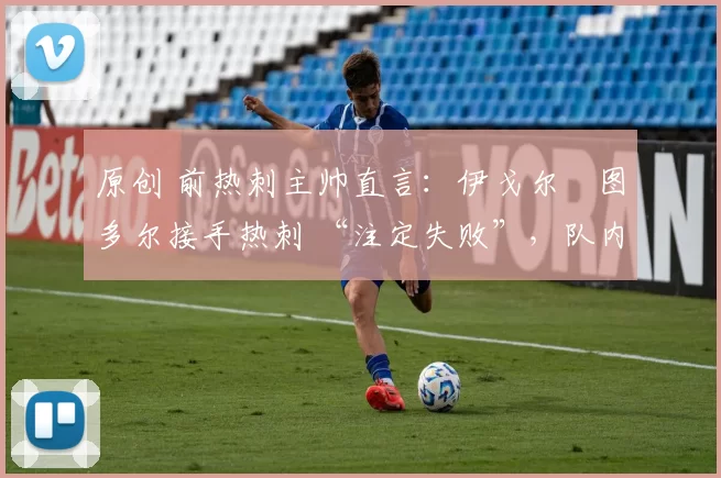 原创 前热刺主帅直言：伊戈尔・图多尔接手热刺 “注定失败”，队内氛围 “ toxic 至极”