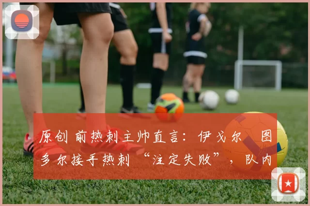 原创 前热刺主帅直言：伊戈尔・图多尔接手热刺 “注定失败”，队内氛围 “ toxic 至极”