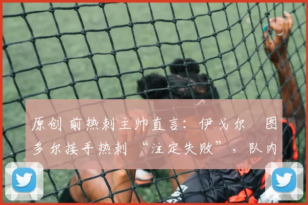 原创 前热刺主帅直言：伊戈尔・图多尔接手热刺 “注定失败”，队内氛围 “ toxic 至极”