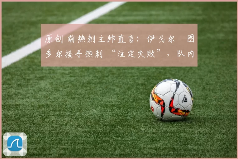 原创 前热刺主帅直言：伊戈尔・图多尔接手热刺 “注定失败”，队内氛围 “ toxic 至极”