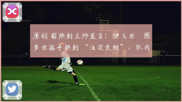 原创 前热刺主帅直言：伊戈尔・图多尔接手热刺 “注定失败”，队内氛围 “ toxic 至极”