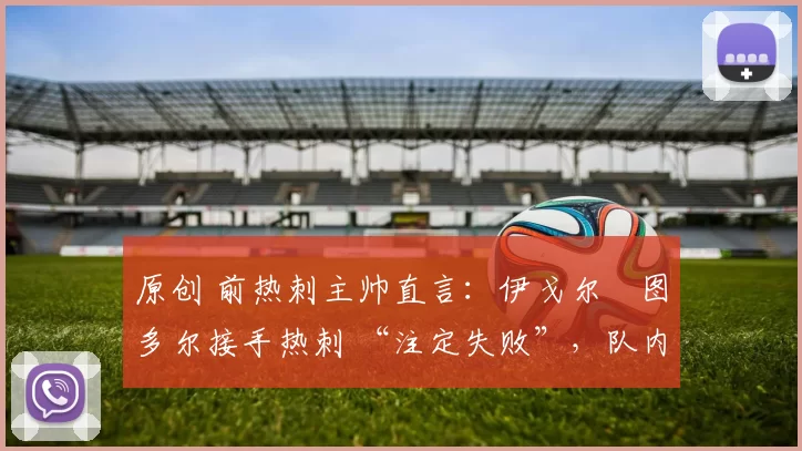 原创 前热刺主帅直言:伊戈尔・图多尔接手热刺 “注定失败”,队内氛围 “ toxic 至极”