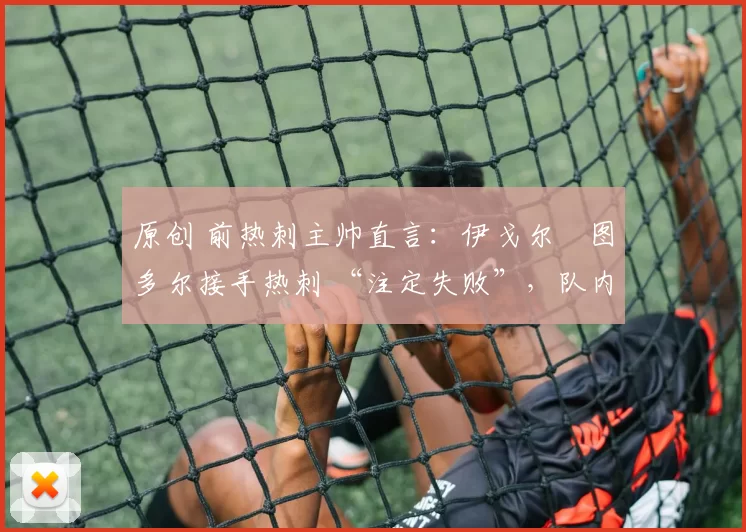 原创 前热刺主帅直言：伊戈尔・图多尔接手热刺 “注定失败”，队内氛围 “ toxic 至极”