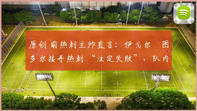 原创 前热刺主帅直言：伊戈尔・图多尔接手热刺 “注定失败”，队内氛围 “ toxic 至极”