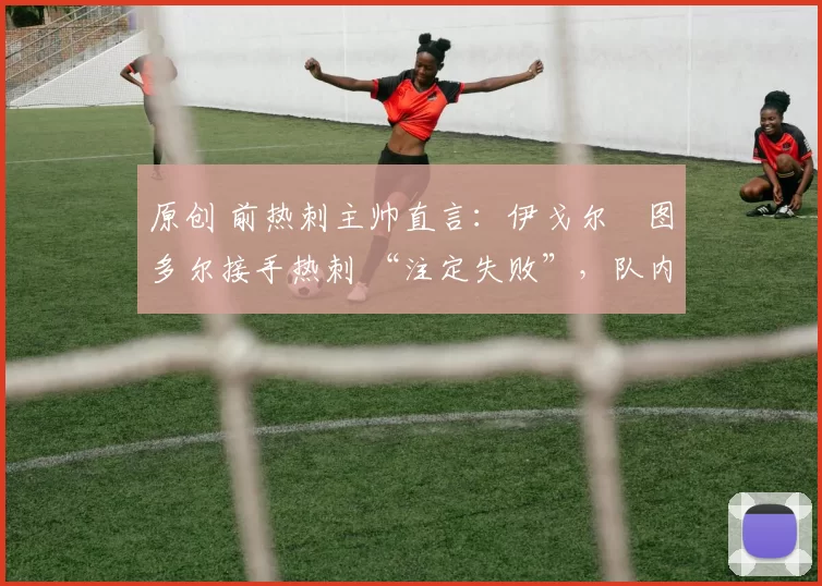 原创 前热刺主帅直言：伊戈尔・图多尔接手热刺 “注定失败”，队内氛围 “ toxic 至极”