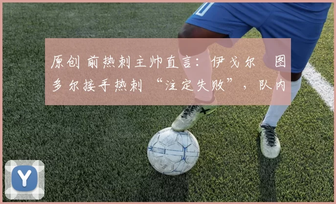 原创 前热刺主帅直言：伊戈尔・图多尔接手热刺 “注定失败”，队内氛围 “ toxic 至极”