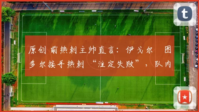 原创 前热刺主帅直言：伊戈尔・图多尔接手热刺 “注定失败”，队内氛围 “ toxic 至极”