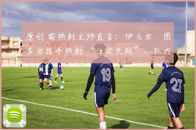 原创 前热刺主帅直言：伊戈尔・图多尔接手热刺 “注定失败”，队内氛围 “ toxic 至极”