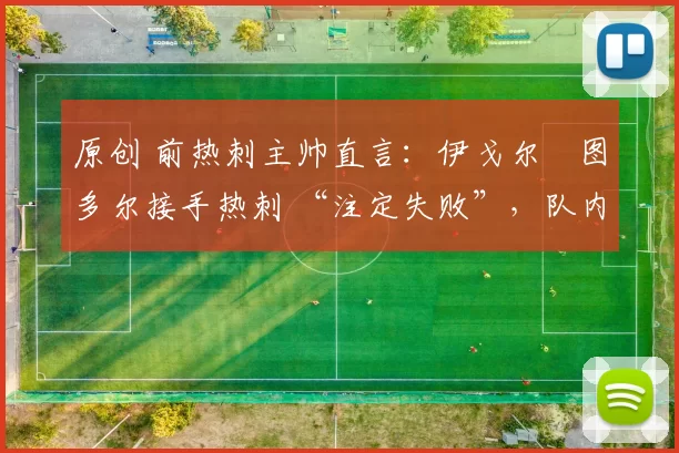 原创 前热刺主帅直言:伊戈尔・图多尔接手热刺 “注定失败”,队内氛围 “ toxic 至极”