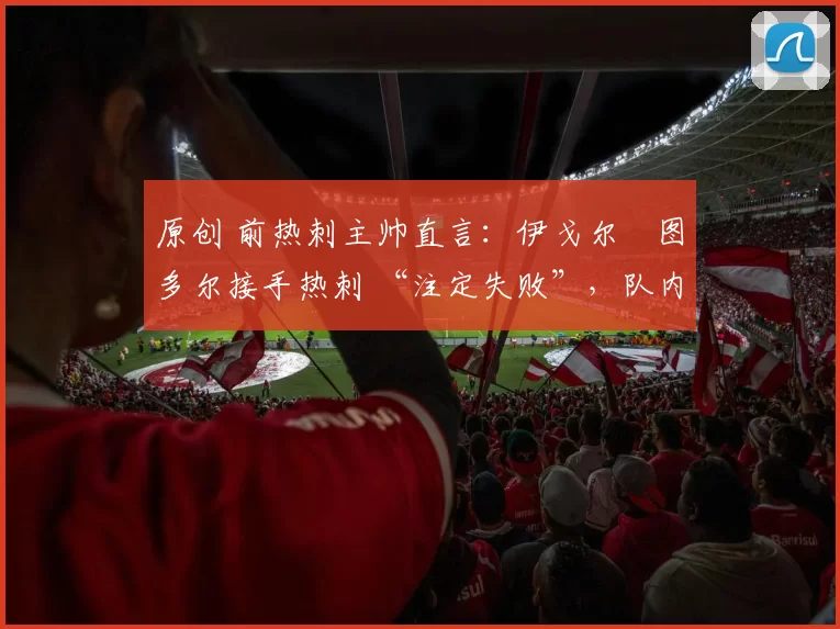 原创 前热刺主帅直言：伊戈尔・图多尔接手热刺 “注定失败”，队内氛围 “ toxic 至极”