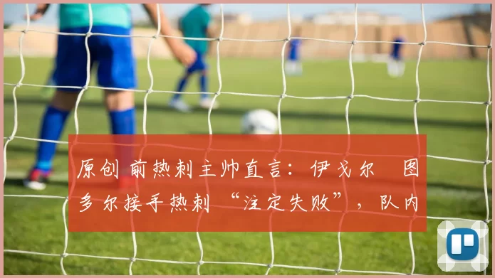 原创 前热刺主帅直言：伊戈尔・图多尔接手热刺 “注定失败”，队内氛围 “ toxic 至极”