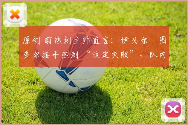 原创 前热刺主帅直言:伊戈尔・图多尔接手热刺 “注定失败”,队内氛围 “ toxic 至极”