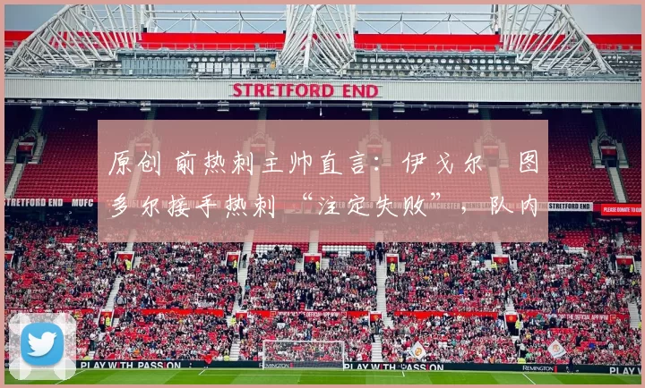 原创 前热刺主帅直言:伊戈尔・图多尔接手热刺 “注定失败”,队内氛围 “ toxic 至极”