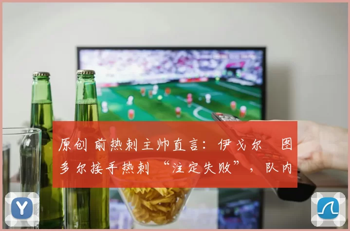 原创 前热刺主帅直言：伊戈尔・图多尔接手热刺 “注定失败”，队内氛围 “ toxic 至极”