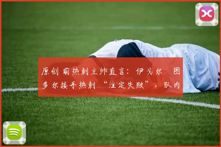 原创 前热刺主帅直言:伊戈尔・图多尔接手热刺 “注定失败”,队内氛围 “ toxic 至极”