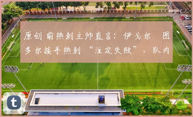 原创 前热刺主帅直言：伊戈尔・图多尔接手热刺 “注定失败”，队内氛围 “ toxic 至极”