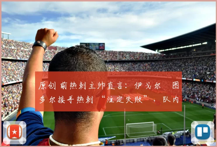原创 前热刺主帅直言:伊戈尔・图多尔接手热刺 “注定失败”,队内氛围 “ toxic 至极”
