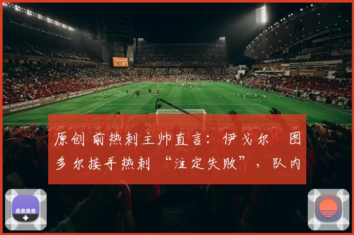 原创 前热刺主帅直言：伊戈尔・图多尔接手热刺 “注定失败”，队内氛围 “ toxic 至极”