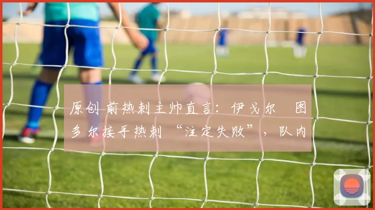 原创 前热刺主帅直言：伊戈尔・图多尔接手热刺 “注定失败”，队内氛围 “ toxic 至极”