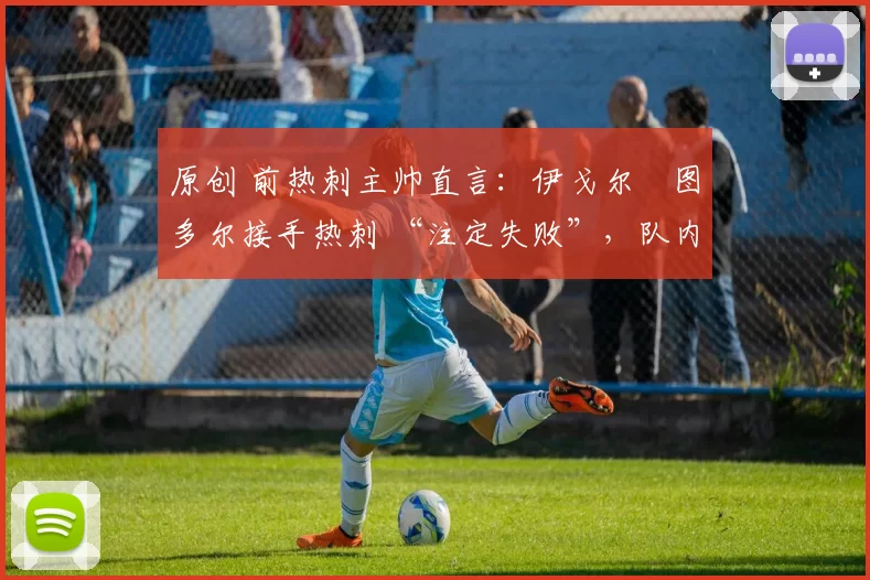 原创 前热刺主帅直言:伊戈尔・图多尔接手热刺 “注定失败”,队内氛围 “ toxic 至极”