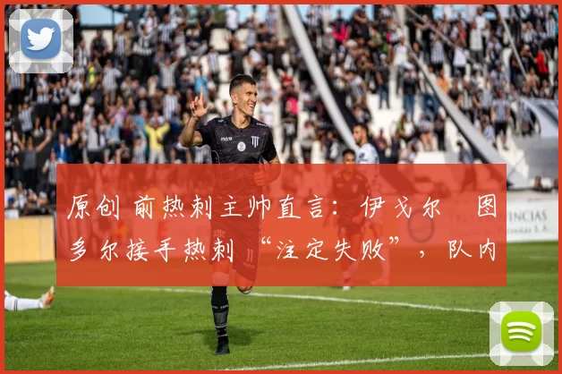 原创 前热刺主帅直言:伊戈尔・图多尔接手热刺 “注定失败”,队内氛围 “ toxic 至极”