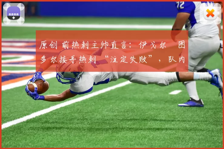 原创 前热刺主帅直言:伊戈尔・图多尔接手热刺 “注定失败”,队内氛围 “ toxic 至极”