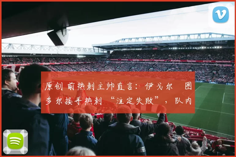 原创 前热刺主帅直言:伊戈尔・图多尔接手热刺 “注定失败”,队内氛围 “ toxic 至极”