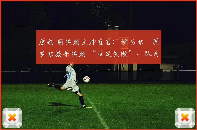 原创 前热刺主帅直言：伊戈尔・图多尔接手热刺 “注定失败”，队内氛围 “ toxic 至极”