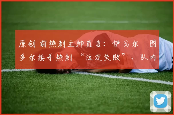 原创 前热刺主帅直言：伊戈尔・图多尔接手热刺 “注定失败”，队内氛围 “ toxic 至极”