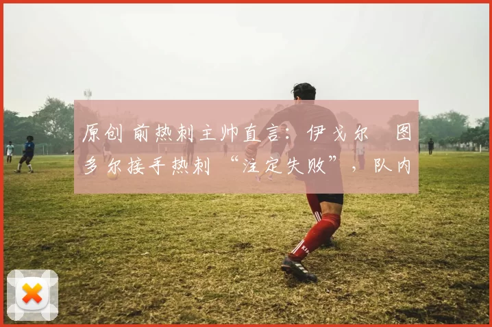 原创 前热刺主帅直言：伊戈尔・图多尔接手热刺 “注定失败”，队内氛围 “ toxic 至极”