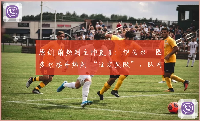 原创 前热刺主帅直言：伊戈尔・图多尔接手热刺 “注定失败”，队内氛围 “ toxic 至极”