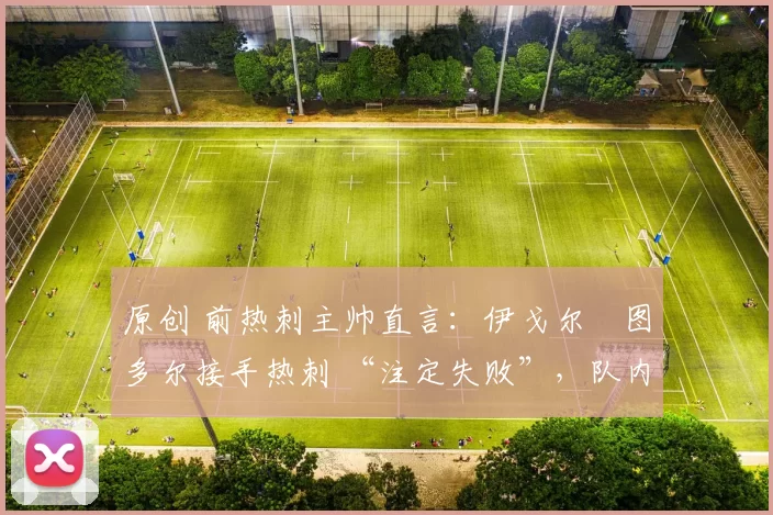 原创 前热刺主帅直言：伊戈尔・图多尔接手热刺 “注定失败”，队内氛围 “ toxic 至极”