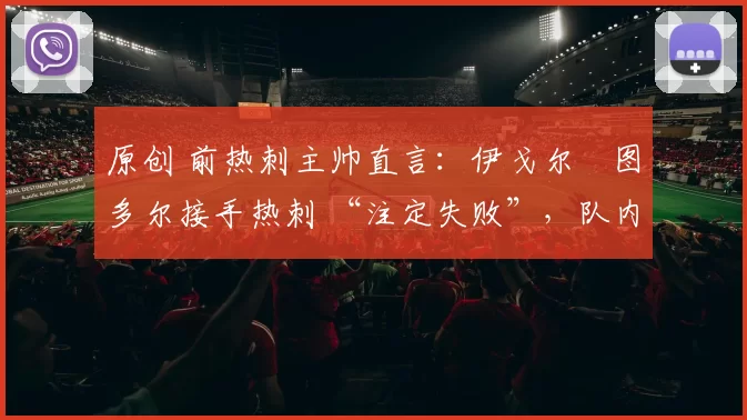 原创 前热刺主帅直言：伊戈尔・图多尔接手热刺 “注定失败”，队内氛围 “ toxic 至极”